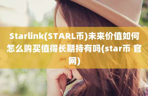 Starlink(STARL币)未来价值如何怎么购买值得长期持有吗(star币 官网)