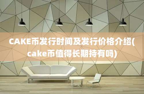 CAKE币发行时间及发行价格介绍(cake币值得长期持有吗)