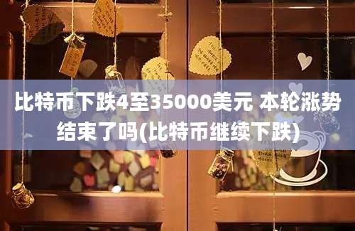 比特币下跌4至35000美元 本轮涨势结束了吗(比特币继续下跌)