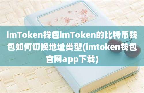 imToken钱包imToken的比特币钱包如何切换地址类型(imtoken钱包官网app下载)