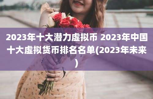 2023年十大潜力虚拟币 2023年中国十大虚拟货币排名名单(2023年未来)