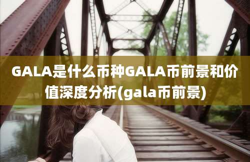 GALA是什么币种GALA币前景和价值深度分析(gala币前景)