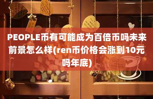 PEOPLE币有可能成为百倍币吗未来前景怎么样(ren币价格会涨到10元吗年底)