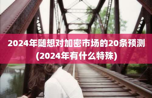 2024年随想对加密市场的20条预测(2024年有什么特殊)