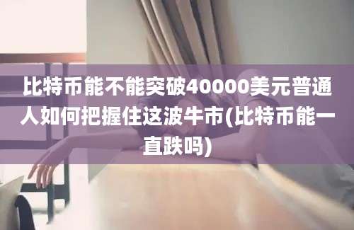 比特币能不能突破40000美元普通人如何把握住这波牛市(比特币能一直跌吗)