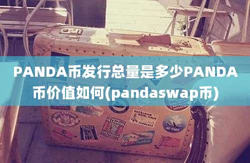 PANDA币发行总量是多少PANDA币价值如何(pandaswap币)