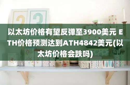 以太坊价格有望反弹至3900美元 ETH价格预测达到ATH4842美元(以太坊价格会跌吗)