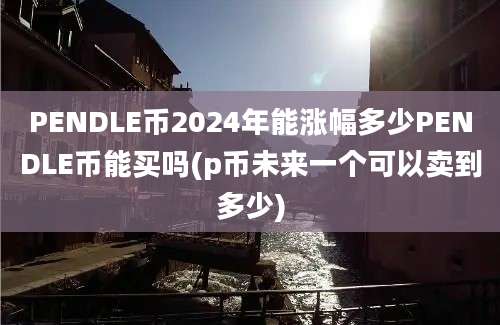 PENDLE币2024年能涨幅多少PENDLE币能买吗(p币未来一个可以卖到多少)