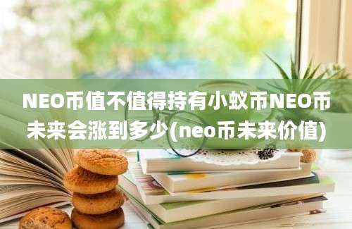 NEO币值不值得持有小蚁币NEO币未来会涨到多少(neo币未来价值)