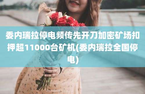 委内瑞拉停电频传先开刀加密矿场扣押超11000台矿机(委内瑞拉全国停电)