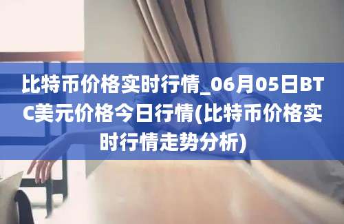 比特币价格实时行情_06月05日BTC美元价格今日行情(比特币价格实时行情走势分析)