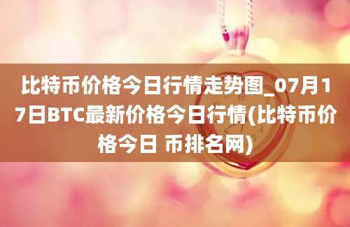 比特币价格今日行情走势图_07月17日BTC最新价格今日行情(比特币价格今日 币排名网)