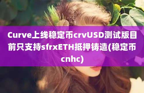 Curve上线稳定币crvUSD测试版目前只支持sfrxETH抵押铸造(稳定币cnhc)