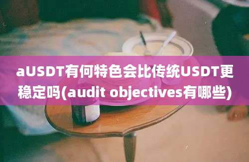 aUSDT有何特色会比传统USDT更稳定吗(audit objectives有哪些)