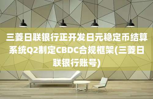 三菱日联银行正开发日元稳定币结算系统Q2制定CBDC合规框架(三菱日联银行账号)