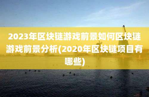 2023年区块链游戏前景如何区块链游戏前景分析(2020年区块链项目有哪些)