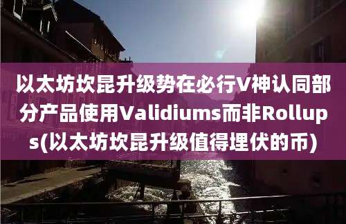 以太坊坎昆升级势在必行V神认同部分产品使用Validiums而非Rollups(以太坊坎昆升级值得埋伏的币)