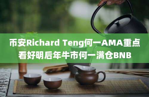 币安Richard Teng何一AMA重点看好明后年牛市何一满仓BNB