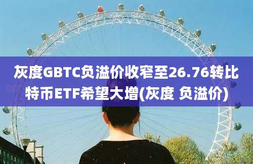 灰度GBTC负溢价收窄至26.76转比特币ETF希望大增(灰度 负溢价)