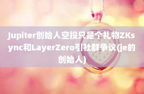 Jupiter创始人空投只是个礼物ZKsync和LayerZero引社群争议(je的创始人)