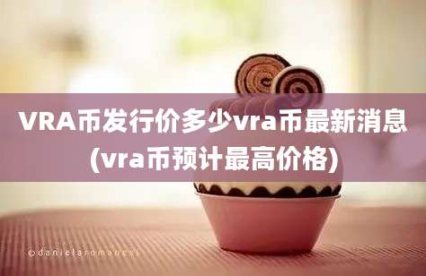 VRA币发行价多少vra币最新消息(vra币预计最高价格)