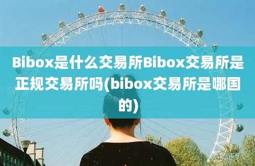 Bibox是什么交易所Bibox交易所是正规交易所吗(bibox交易所是哪国的)