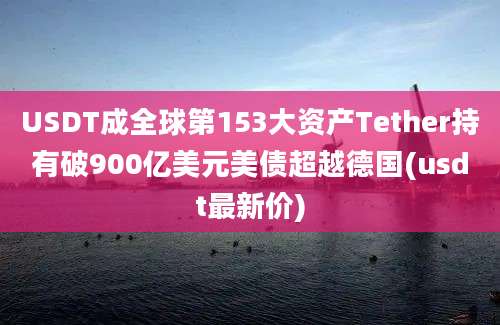 USDT成全球第153大资产Tether持有破900亿美元美债超越德国(usdt最新价)