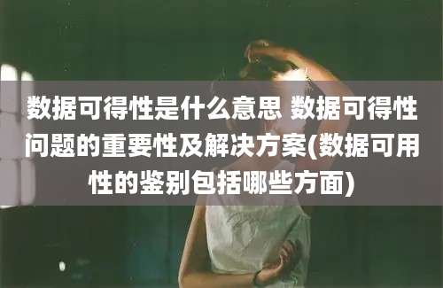 数据可得性是什么意思 数据可得性问题的重要性及解决方案(数据可用性的鉴别包括哪些方面)