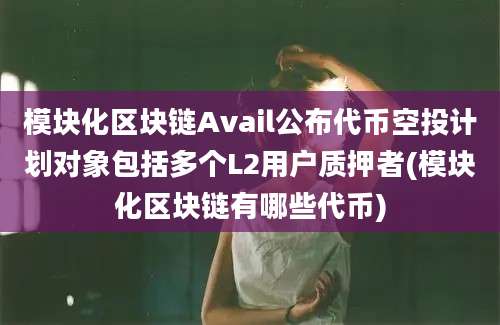 模块化区块链Avail公布代币空投计划对象包括多个L2用户质押者(模块化区块链有哪些代币)