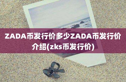 ZADA币发行价多少ZADA币发行价介绍(zks币发行价)