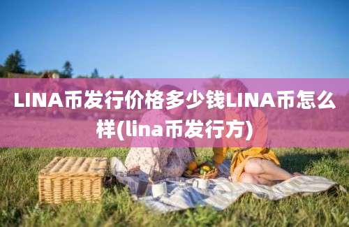 LINA币发行价格多少钱LINA币怎么样(lina币发行方)