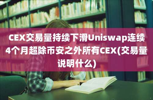 CEX交易量持续下滑Uniswap连续4个月超除币安之外所有CEX(交易量说明什么)