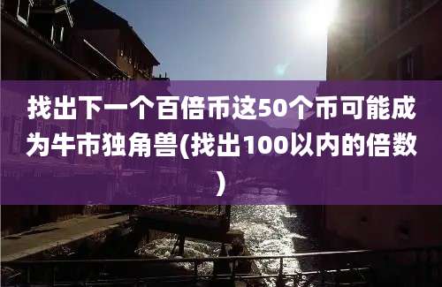 找出下一个百倍币这50个币可能成为牛市独角兽(找出100以内的倍数)