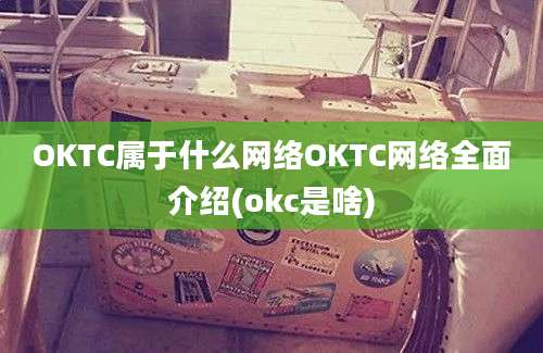 OKTC属于什么网络OKTC网络全面介绍(okc是啥)