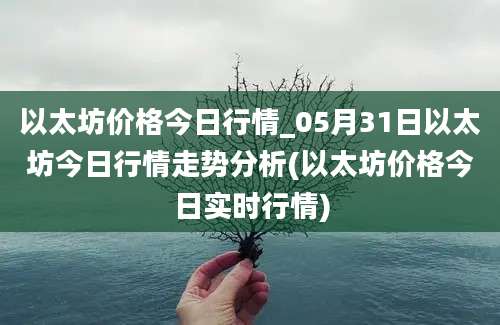 以太坊价格今日行情_05月31日以太坊今日行情走势分析(以太坊价格今日实时行情)