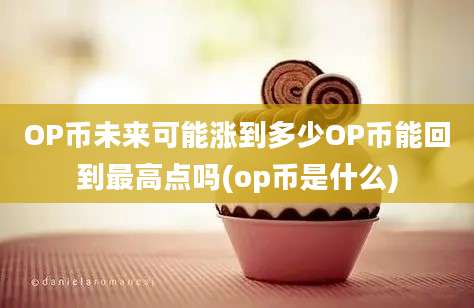 OP币未来可能涨到多少OP币能回到最高点吗(op币是什么)