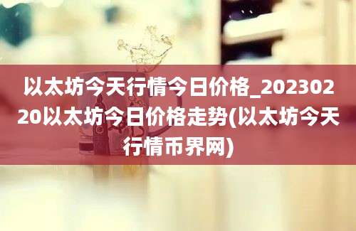 以太坊今天行情今日价格_20230220以太坊今日价格走势(以太坊今天行情币界网)