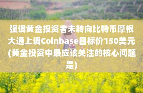 强调黄金投资者未转向比特币摩根大通上调Coinbase目标价150美元(黄金投资中最应该关注的核心问题是)