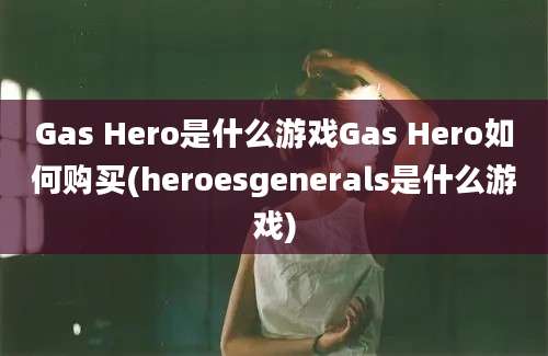 Gas Hero是什么游戏Gas Hero如何购买(heroesgenerals是什么游戏)