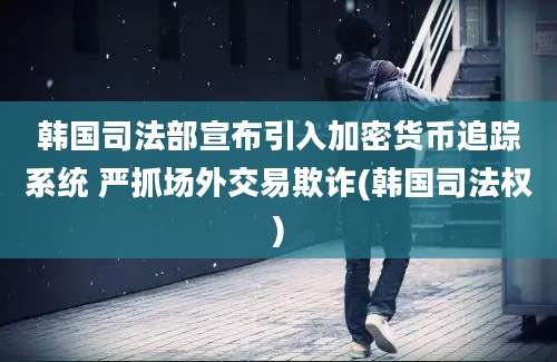 韩国司法部宣布引入加密货币追踪系统 严抓场外交易欺诈(韩国司法权)