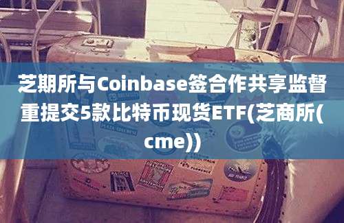 芝期所与Coinbase签合作共享监督重提交5款比特币现货ETF(芝商所(cme))