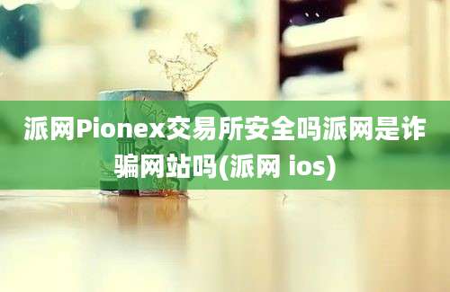 派网Pionex交易所安全吗派网是诈骗网站吗(派网 ios)