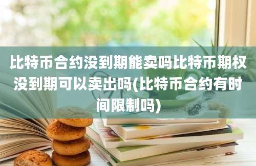 比特币合约没到期能卖吗比特币期权没到期可以卖出吗(比特币合约有时间限制吗)