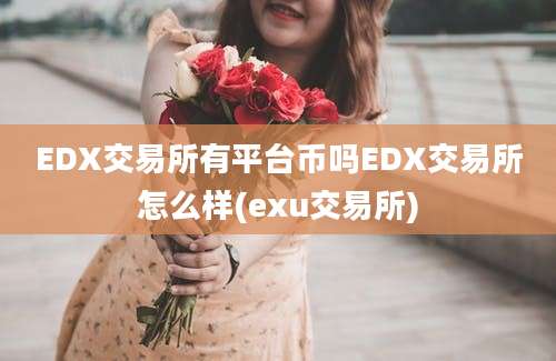 EDX交易所有平台币吗EDX交易所怎么样(exu交易所)