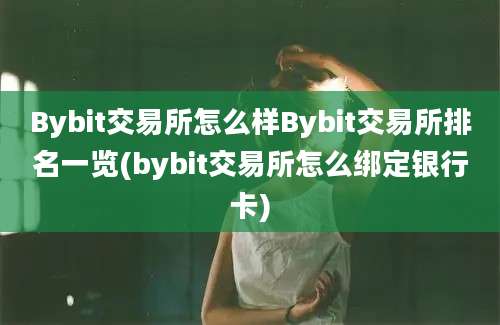 Bybit交易所怎么样Bybit交易所排名一览(bybit交易所怎么绑定银行卡)