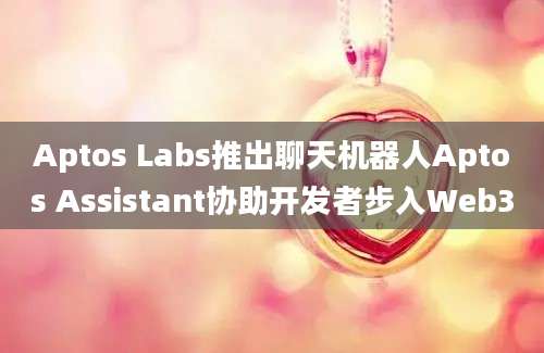 Aptos Labs推出聊天机器人Aptos Assistant协助开发者步入Web3