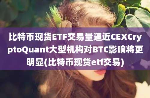 比特币现货ETF交易量逼近CEXCryptoQuant大型机构对BTC影响将更明显(比特币现货etf交易)