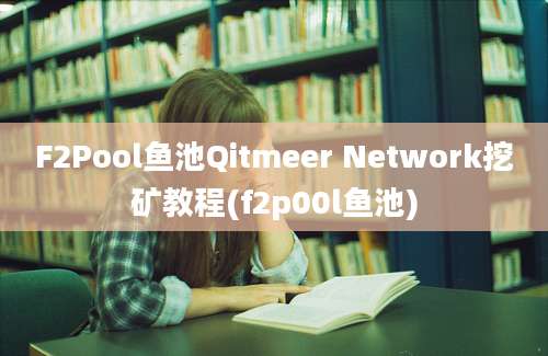 F2Pool鱼池Qitmeer Network挖矿教程(f2p00l鱼池)