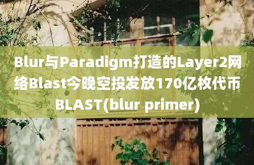 Blur与Paradigm打造的Layer2网络Blast今晚空投发放170亿枚代币BLAST(blur primer)