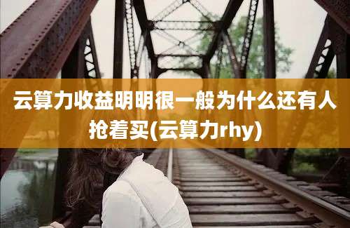 云算力收益明明很一般为什么还有人抢着买(云算力rhy)